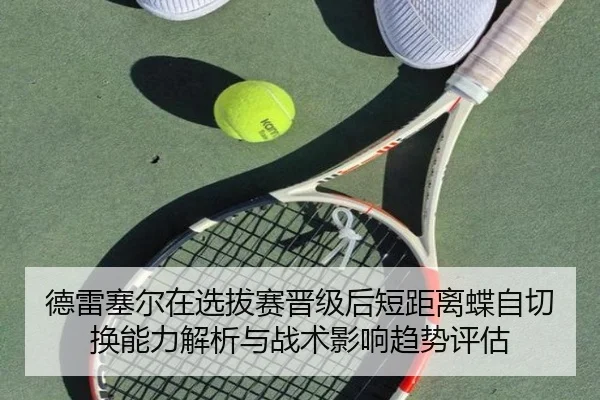 德雷塞尔在选拔赛晋级后短距离蝶自切换能力解析与战术影响趋势评估